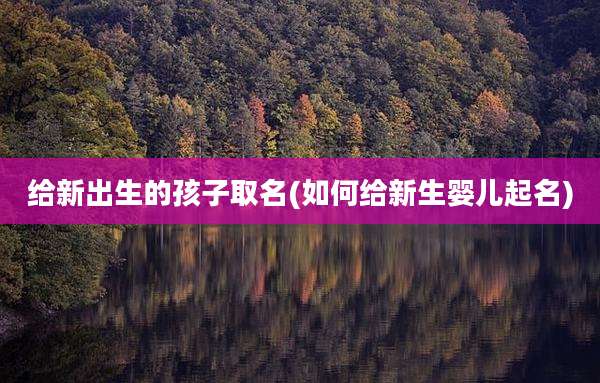 给新出生的孩子取名(如何给新生婴儿起名)