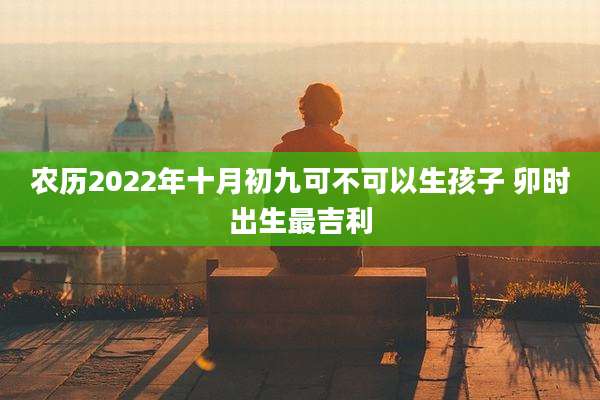 农历2022年十月初九可不可以生孩子 卯时出生最吉利