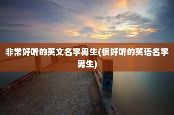 非常好听的英文名字男生(很好听的英语名字男生)