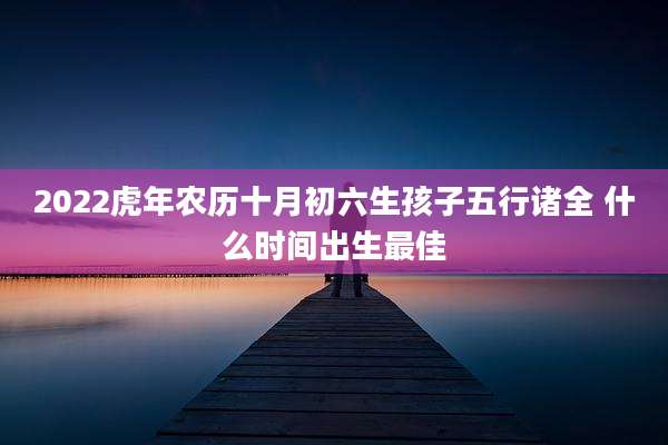 2022虎年农历十月初六生孩子五行诸全 什么时间出生最佳