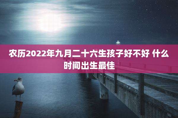 农历2022年九月二十六生孩子好不好 什么时间出生最佳