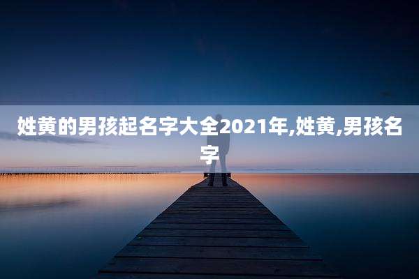 姓黄的男孩起名字大全2021年,姓黄,男孩名字