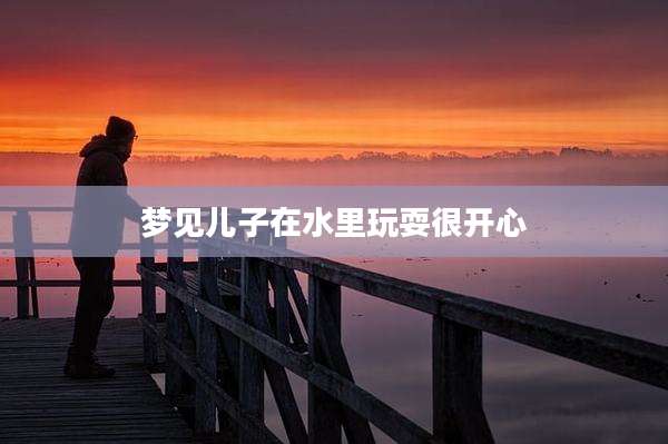 梦见儿子在水里玩耍很开心