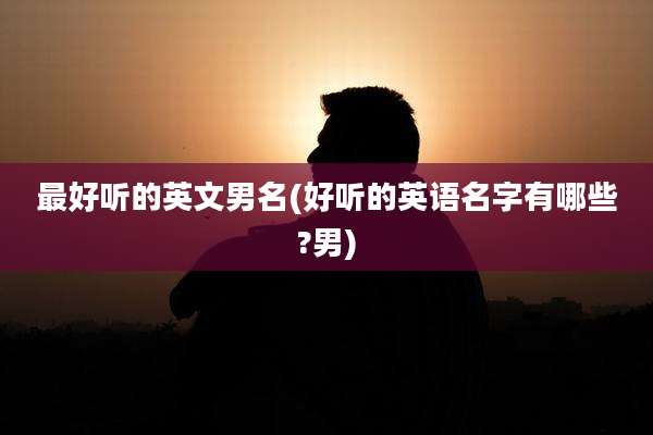 最好听的英文男名(好听的英语名字有哪些?男)
