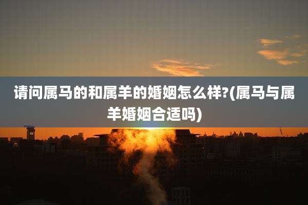 请问属马的和属羊的婚姻怎么样?(属马与属羊婚姻合适吗)