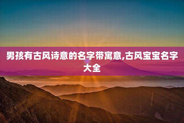男孩有古风诗意的名字带寓意,古风宝宝名字大全