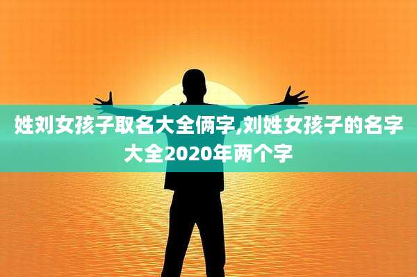 姓刘女孩子取名大全俩字,刘姓女孩子的名字大全2020年两个字