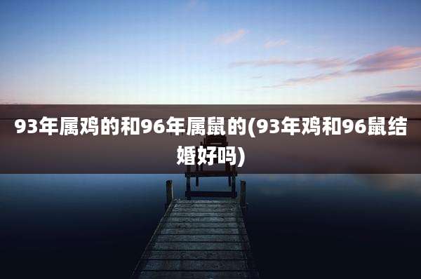 93年属鸡的和96年属鼠的(93年鸡和96鼠结婚好吗)