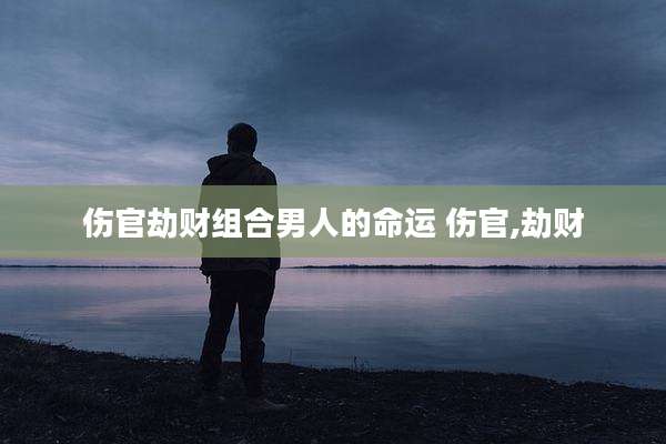 伤官劫财组合男人的命运 伤官,劫财