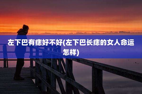 左下巴有痣好不好(左下巴长痣的女人命运怎样)