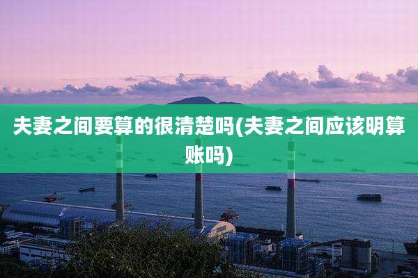 夫妻之间要算的很清楚吗(夫妻之间应该明算账吗)