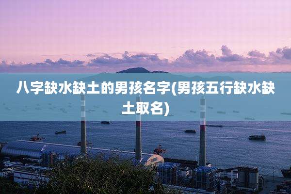 八字缺水缺土的男孩名字(男孩五行缺水缺土取名)