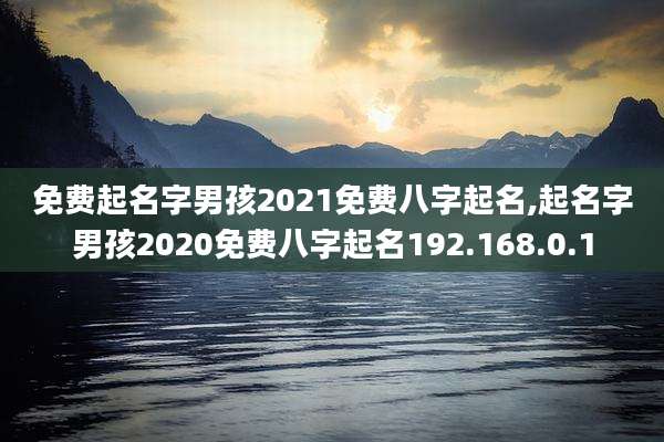 免费起名字男孩2021免费八字起名,起名字男孩2020免费八字起名192.168.0.1