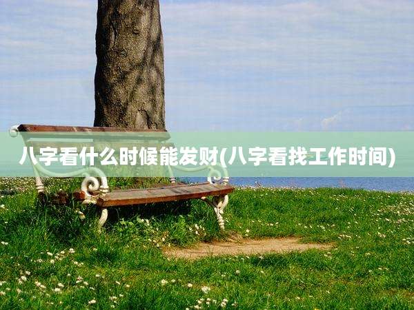 八字看什么时候能发财(八字看找工作时间)