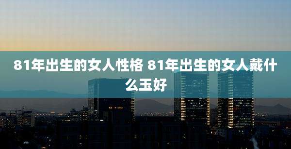 81年出生的女人性格 81年出生的女人戴什么玉好