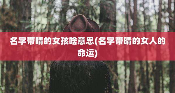 名字带晴的女孩啥意思(名字带晴的女人的命运)