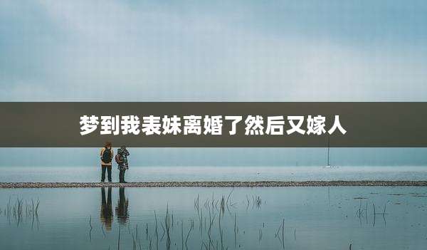 梦到我表妹离婚了然后又嫁人