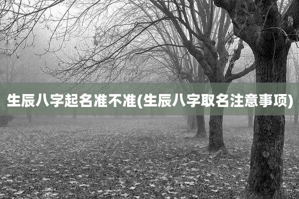 生辰八字起名准不准(生辰八字取名注意事项)