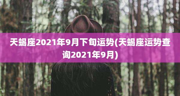 天蝎座2021年9月下旬运势(天蝎座运势查询2021年9月)
