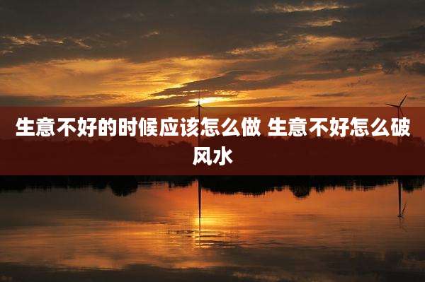 生意不好的时候应该怎么做 生意不好怎么破风水