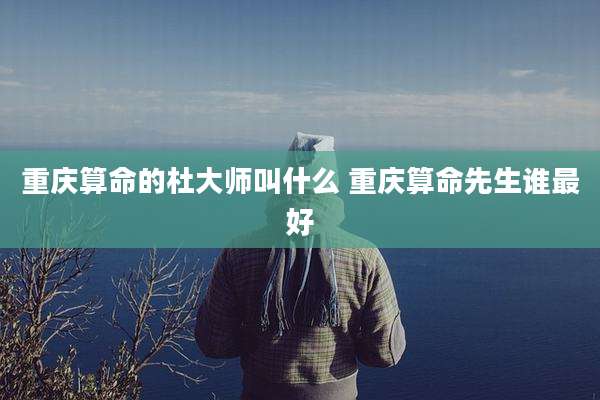 重庆算命的杜大师叫什么 重庆算命先生谁最好
