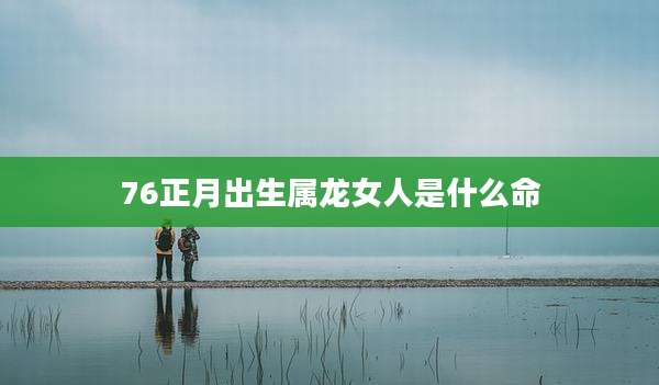 76正月出生属龙女人是什么命