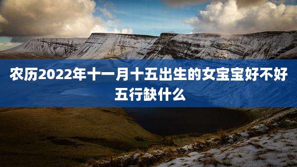 农历2022年十一月十五出生的女宝宝好不好 五行缺什么