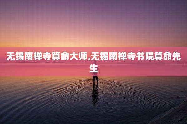 无锡南禅寺算命大师,无锡南禅寺书院算命先生
