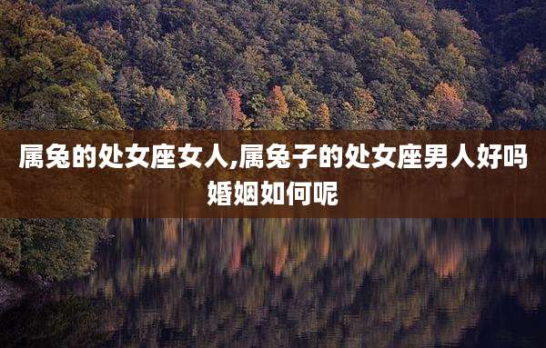 属兔的处女座女人,属兔子的处女座男人好吗婚姻如何呢