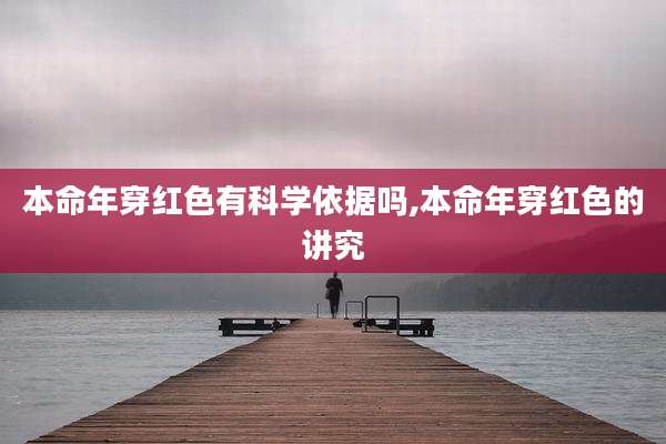 本命年穿红色有科学依据吗,本命年穿红色的讲究