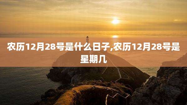 农历12月28号是什么日子,农历12月28号是星期几