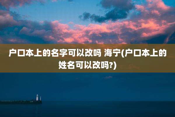 户口本上的名字可以改吗 海宁(户口本上的姓名可以改吗?)
