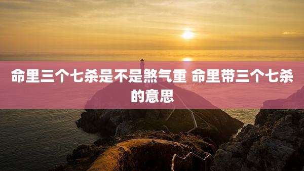命里三个七杀是不是煞气重 命里带三个七杀的意思
