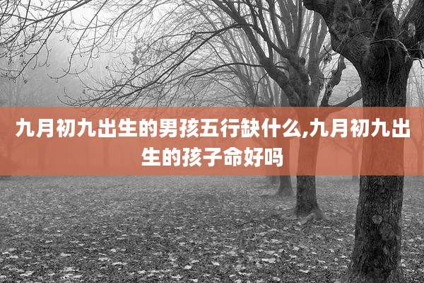 九月初九出生的男孩五行缺什么,九月初九出生的孩子命好吗