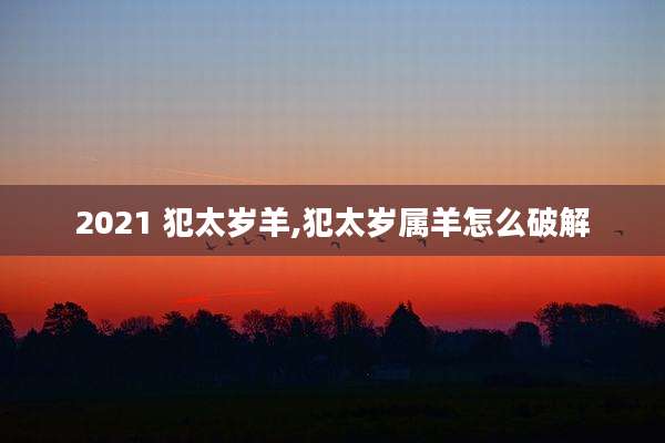 2021 犯太岁羊,犯太岁属羊怎么破解