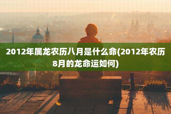 2012年属龙农历八月是什么命(2012年农历8月的龙命运如何)