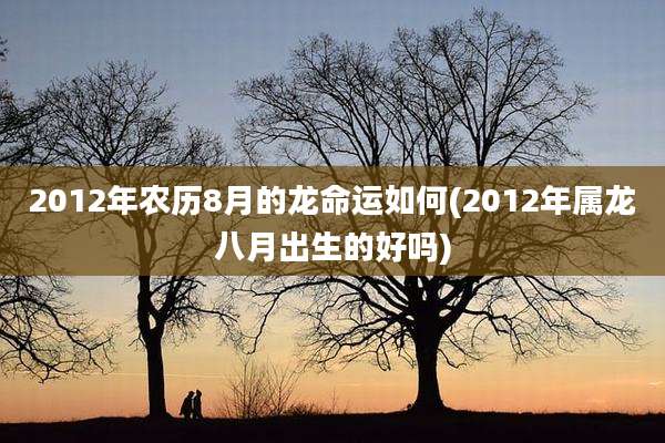 2012年农历8月的龙命运如何(2012年属龙八月出生的好吗)