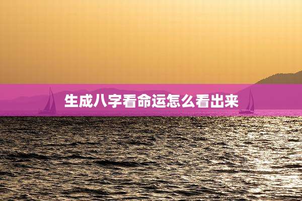 生成八字看命运怎么看出来