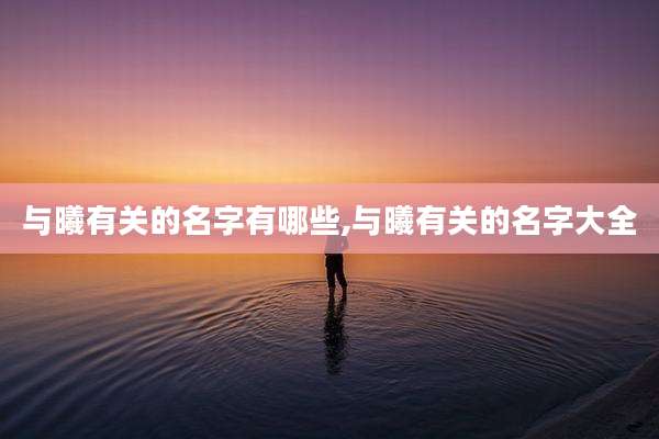 与曦有关的名字有哪些,与曦有关的名字大全