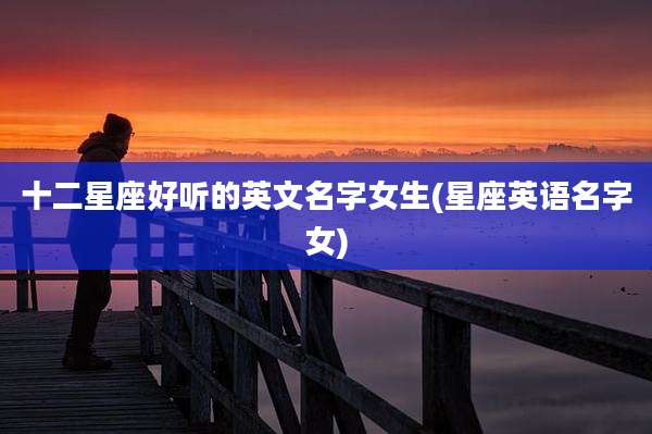 十二星座好听的英文名字女生(星座英语名字女)
