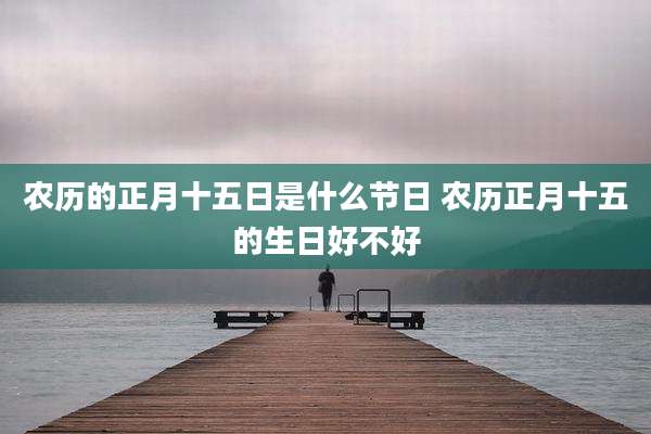 农历的正月十五日是什么节日 农历正月十五的生日好不好