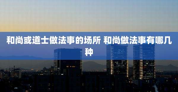和尚或道士做法事的场所 和尚做法事有哪几种