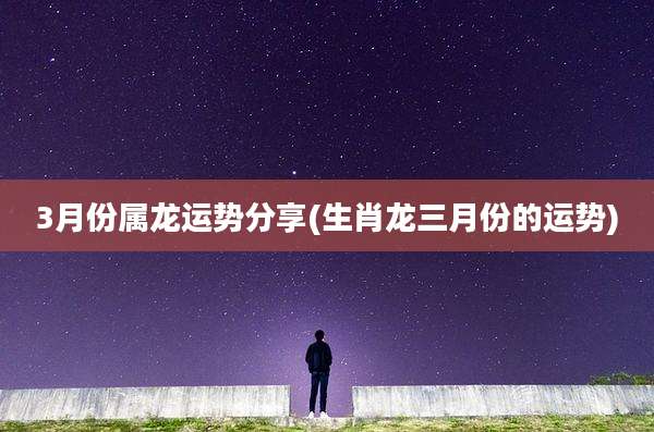 3月份属龙运势分享(生肖龙三月份的运势)