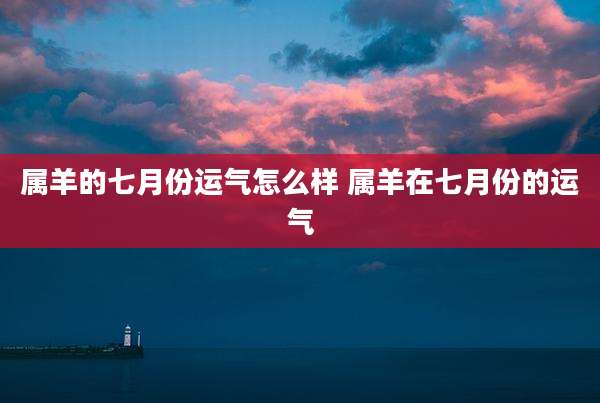 属羊的七月份运气怎么样 属羊在七月份的运气