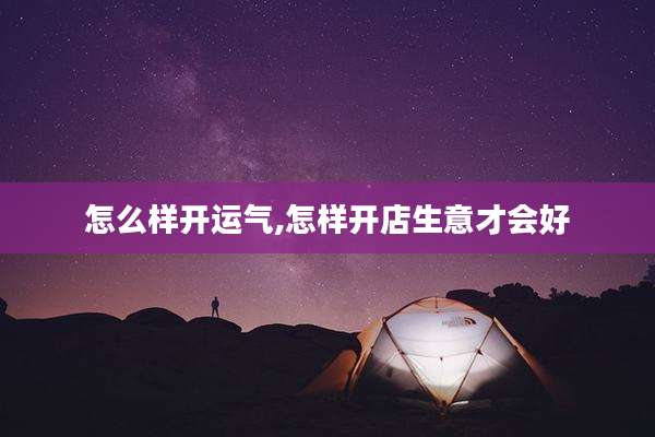 怎么样开运气,怎样开店生意才会好