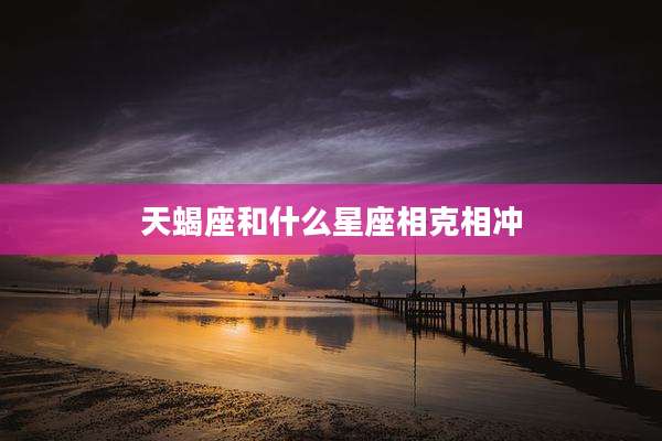 天蝎座和什么星座相克相冲