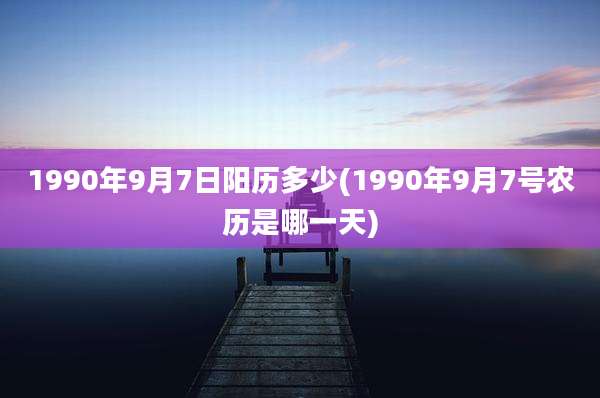 1990年9月7日阳历多少(1990年9月7号农历是哪一天)