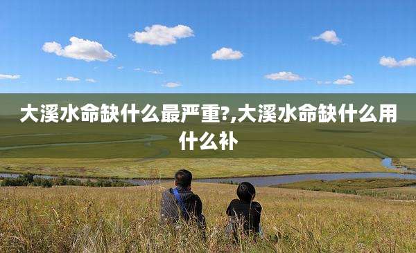 大溪水命缺什么最严重?,大溪水命缺什么用什么补