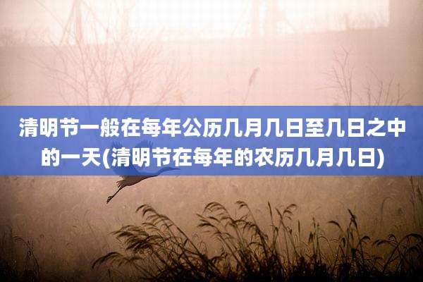 清明节一般在每年公历几月几日至几日之中的一天(清明节在每年的农历几月几日)