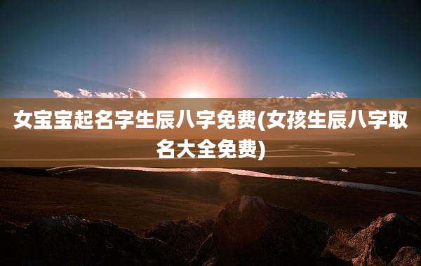 女宝宝起名字生辰八字免费(女孩生辰八字取名大全免费)